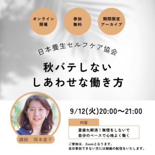 【 夏疲れ解消!! 秋バテしないしあわせな働き方 / 日本養生セルフケア協会 】
 
夏から秋の養生セルフケア 第2回 (計3回）
『夏疲れ解消!!秋バテしないしあわせな働き方
- 無理をしないで自分のペースで心地よく働く -』

体調を崩しやすい、夏から秋への季節の変わり目。
酷暑で疲れが抜けずに「夏バテ」を感じて方…
こころと体の整え方（養生セルフケア）を学び
無理をせず自分のペースでしあわせに働くことが
できるようになっていきましょう。

◆ 日時: 2023年9月12日(火) 20:00〜21:00 Zoom（オンライン）
講師: 岡本直子（日本養生セルフケア協会　認定講師）

◆ 参加費: 無料

◆ 講座内容: 
(1) 夏から秋の心身の不調の原因
(2) 秋バテせずしあわせに働く方法
(3) しあわせに働くために、今、行うこと（養生セルフケア）

◆ 開催場所: URL情報 https://us02web.zoom.us/j/89729162987
(参加ID 897 2916 2987)

＊Zoom（オンライン）でのみ参加可能
＊参加者で公式LINE登録者には後日録画動画配信あり
　日本養生セルフケア協会 公式LINE
https://lin.ee/Gq48k9I (登録無料)
＊当日参加できない方は公式LINEにてアーカイブ配信あり

夏の疲れがなかなか取れず、
仕事に集中したいのにこころと体がついてこない方に、
秋の養生を実践（セルフケア）するポイントを伝えます。

自分自身で自分を整える（= 養生をセルフケアする）ことが
できるようになっていきましょう。

心地よくしあわせに働きたい‼
大切な方にもシェアして、一緒に学びましょう!!

＝＝＝＝＝＝＝＝＝＝＝＝＝＝＝
◆ 申込ページ
日本養生セルフケア協会 公式LINE
https://lin.ee/Gq48k9I (登録無料)
＝＝＝＝＝＝＝＝＝＝＝＝＝＝＝

◆ 開催場所: URL情報 https://us02web.zoom.us/j/89729162987
(参加ID 897 2916 2987)

＊Zoom（オンライン）でのみ参加可能
＊参加者で公式LINE登録者には後日録画動画配信あり
　日本養生セルフケア協会 公式LINE
https://lin.ee/Gq48k9I (登録無料)
＊当日参加できない方は公式LINEにてアーカイブ配信あり

◆◆◆ 次期セミナーの案内 ◆◆◆

【夏から秋の養生セルフケアセミナー 最終回】

● 2023年9月20日（水） 20:00〜21:30 Zoom（オンライン）
テーマ: 『医師が伝える養生セルフケア®』
こころも体も整う睡眠の取り方
講師: 佐野 正行（日本養生セルフケア協会 代表理事 & 医師）

上記セミナーの案内も公式LINEより配信中。
https://lin.ee/Gq48k9I (登録無料)

主催: 日本養生セルフケア協会
https://www.yojo-selfcare.jp